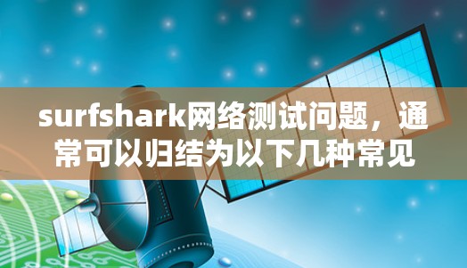 surfshark网络测试问题,通常可以归结为以下几种常见原因 surfshark网络测试问题,通常可以归结为以下几种常见原因