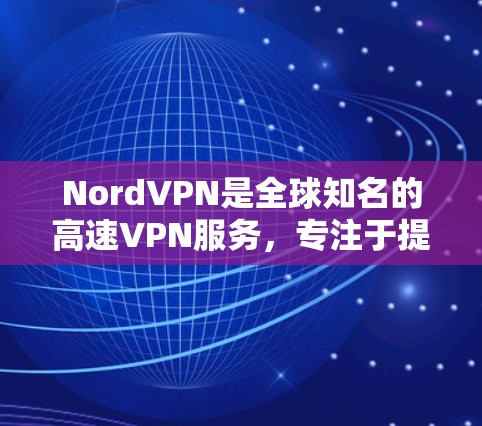 NordVPN是全球知名的高速VPN服务，专注于提供安全、高效的网络访问体验。以下是关于NordVPN的详细分析
