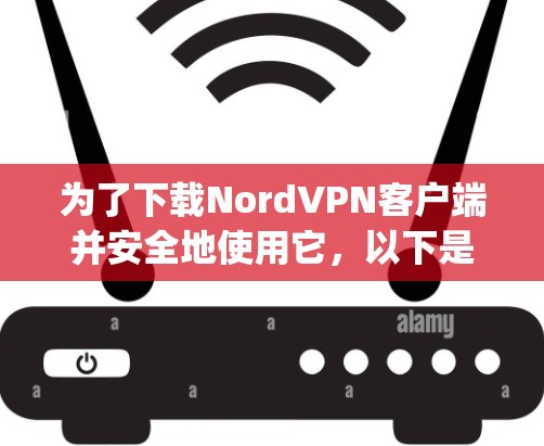 为了下载NordVPN客户端并安全地使用它，以下是一步-by-step的指南