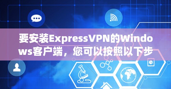 要安装ExpressVPN的Windows客户端,您可以按照以下步骤操作