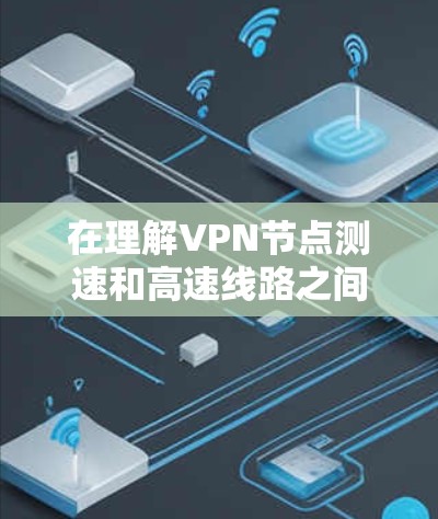 在理解VPN节点测速和高速线路之间的关系时，可以按照以下步骤进行分析和总结