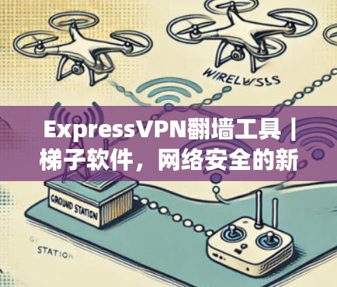 ExpressVPN翻墙工具｜<strong>梯子</strong>软件，网络安全的新解决方案
