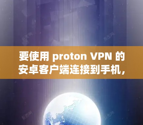 要使用 proton VPN 的安卓客户端连接到手机，您可以按照以下步骤操作