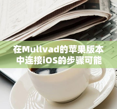 在Mullvad的苹果版本中连接iOS的步骤可能因设备类型而异，以下是一些建议和步骤，供您参考
