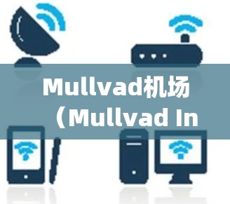 Mullvad机场(Mullvad International Airport)位于美国加利福尼亚州的萨克拉门托,是美国东海岸和西海岸的国际航空枢纽。以下是关于Mullvad机场节点和高速线路的推荐