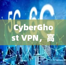CyberGhost VPN,高效安全,随时随地连接