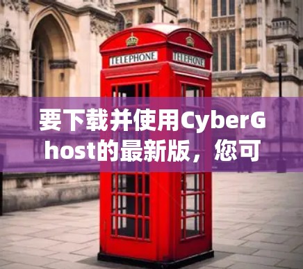 要下载并使用CyberGhost的最新版，您可以按照以下步骤进行操作