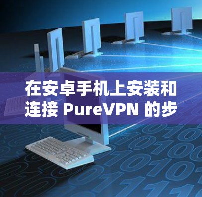 在安卓手机上安装和连接 PureVPN 的步骤如下