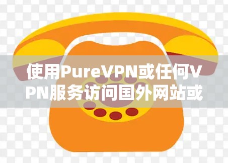 使用PureVPN或任何VPN服务访问国外网站或数据时，需要确保遵循相关法律法规和安全规范。以下是一些关键点和建议，帮助您在安全访问和监控方面更好地应对
