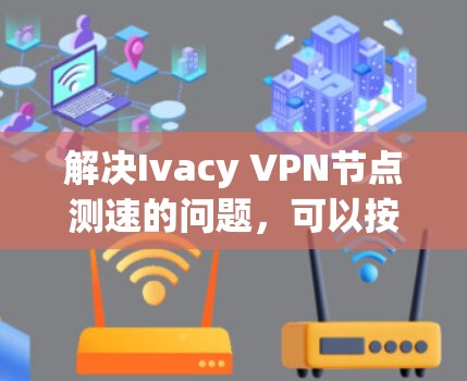 解决Ivacy VPN节点测速的问题，可以按照以下步骤进行
