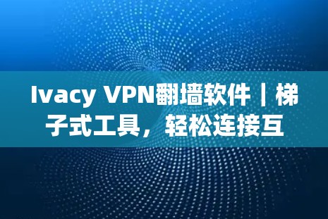 Ivacy VPN<strong>翻墙软件</strong>｜梯子式工具，轻松连接互联网