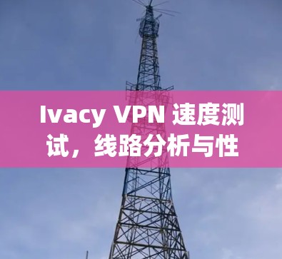 Ivacy VPN 速度测试，线路分析与性能对比