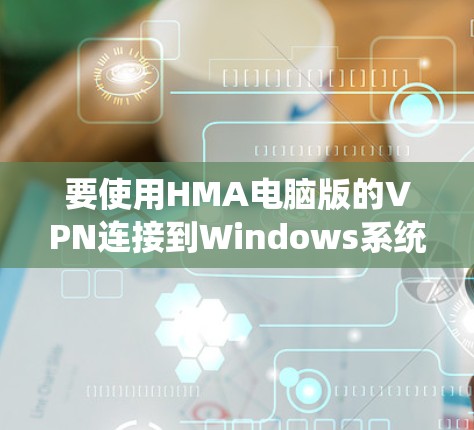 要使用HMA电脑版的VPN连接到Windows系统，可以按照以下步骤操作