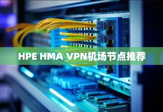 HPE HMA VPN机场节点推荐 HPE HMA VPN机场节点推荐