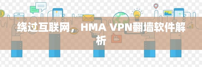 绕过互联网，HMA VPN<strong>翻墙软件</strong>解析