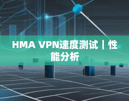 HMA VPN速度测试|性能分析 HMA VPN速度测试|性能分析