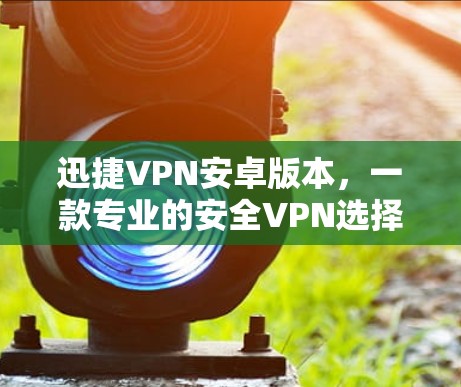 迅捷VPN安卓版本,一款专业的安全VPN选择 迅捷VPN安卓版本,一款专业的安全VPN选择