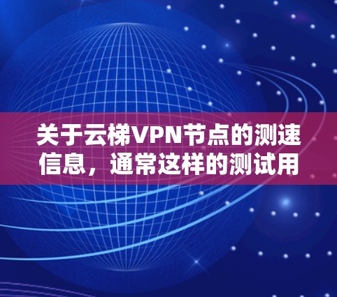 关于云梯VPN节点的测速信息，通常这样的测试用于评估VPN网络的稳定性、延迟和流量，以及安全性。以下是一些可能的解释和建议