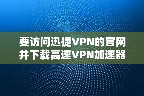 要访问迅捷VPN的官网并下载高速VPN加速器，您可以按照以下步骤进行