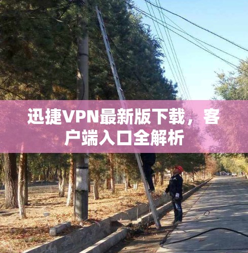 迅捷VPN最新版下载,客户端入口全解析 迅捷VPN最新版下载,客户端入口全解析