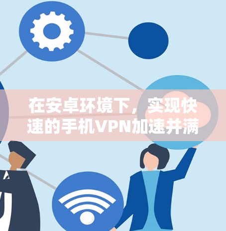在安卓环境下，实现快速的手机VPN加速并满足你的需求，选择一个功能全面且易于使用的工具非常重要。以下是一些推荐的安卓VPN加速软件，每个软件都有其独特的优势和适用场景