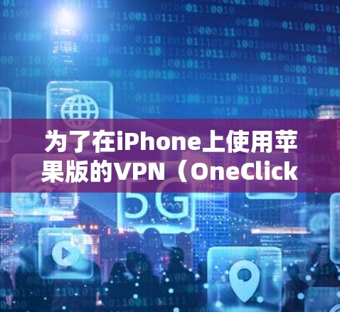 为了在iPhone上使用苹果版的VPN（OneClick VPN）您可以按照以下步骤进行操作