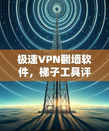 极速VPN<strong>翻墙软件</strong>，梯子工具评测