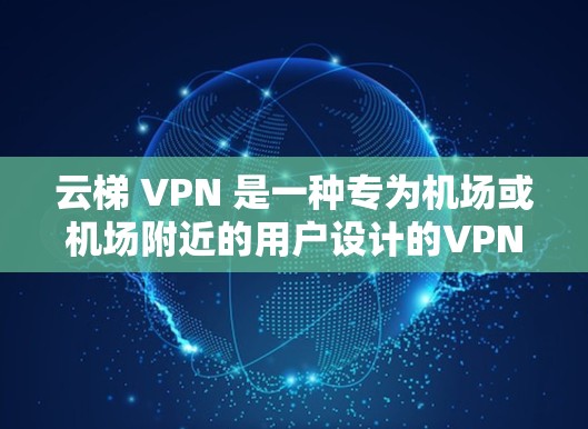 云梯 VPN 是一种专为机场或机场附近的用户设计的VPN服务，提供多种功能，如接通国际电话、加密数据传输等。以下是关于云梯 VPN 资源下载和高速线路推荐的详细指南
