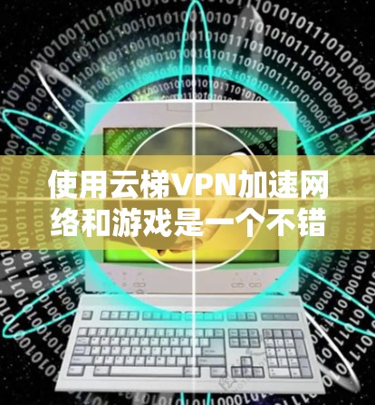 使用云梯VPN加速网络和游戏是一个不错的选择,特别是当需要同时传输多个文件或在不同电脑上使用时。以下是一个详细的步骤指南,帮助你顺利使用云梯VPN 使用云梯VPN加速网络和游戏是一个不错的选择,特别是当需要同时传输多个文件或在不同电脑上使用时。以下是一个详细的步骤指南,帮助你顺利使用云梯VPN