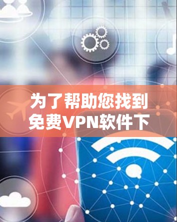 为了帮助您找到<strong>免费VPN</strong>软件下载，以下是推荐的网站和一些关键信息