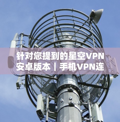 针对您提到的星空VPN安卓版本｜手机VPN连接，以下是详细的步骤和建议，帮助您顺利连接到手机上的VPN服务