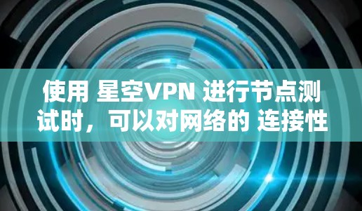 使用 星空VPN 进行节点测试时，可以对网络的 连接性能 进行详细分析，以了解其稳定性、速度和可靠性。以下是一个 线路性能分析 的总结