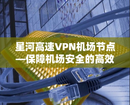 星河高速VPN机场节点—保障机场安全的高效网络解决方案 星河高速VPN机场节点—保障机场安全的高效网络解决方案
