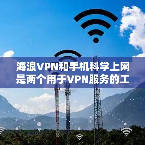 海浪VPN和手机<strong>科学上网</strong>是两个用于VPN服务的工具，各有其独特的功能和使用方法。以下是对这两个工具的详细说明