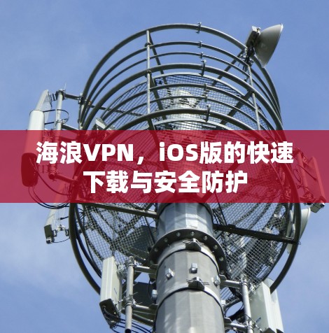 海浪VPN，iOS版的快速下载与安全防护