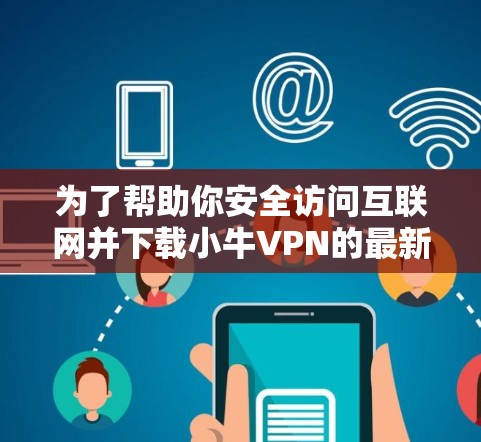 为了帮助你安全访问互联网并下载小牛VPN的最新版本,以下是详细的步骤指南 为了帮助你安全访问互联网并下载小牛VPN的最新版本,以下是详细的步骤指南