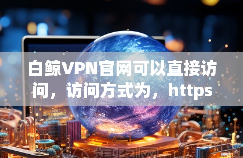 白鲸VPN官网可以直接访问，访问方式为，https:www.whatwhale VPN.com