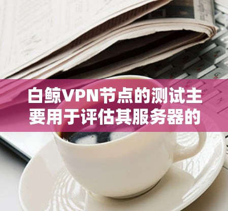 白鲸VPN节点的测试主要用于评估其服务器的网络性能、延迟以及带宽情况。通过测试可以帮助确定VPN网络的稳定性、响应速度以及对数据流的处理能力。以下是关于白鲸VPN节点测速的详细分析
