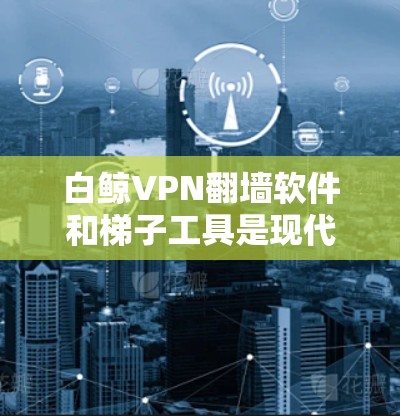 白鲸VPN翻墙软件和<strong>梯子</strong>工具是现代网络保护的重要工具，它们各自在不同的领域发挥着重要作用。以下是对这两个概念的详细说明