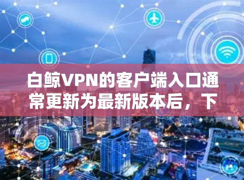 白鲸VPN的客户端入口通常更新为最新版本后，下载链接会变得更为稳定和安全。以下是白鲸 VPN 2.及其后续版本的客户端下载入口