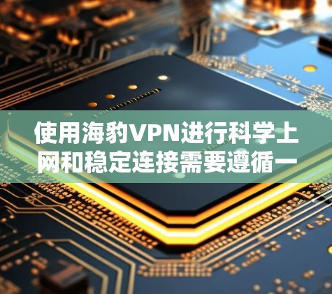 使用海豹VPN进行<strong>科学上网</strong>和稳定连接需要遵循一定的安全和合规的步骤。以下是一个逐步指南，帮助您有效地进行这些操作