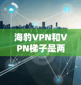 海豹VPN和VPN<strong>梯子</strong>是两种不同的VPN工具，它们有不同的功能和使用场景。以下是对这两种工具的详细介绍