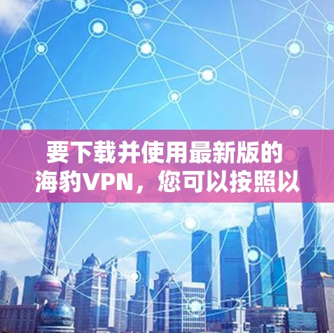 要下载并使用最新版的 海豹VPN，您可以按照以下步骤操作