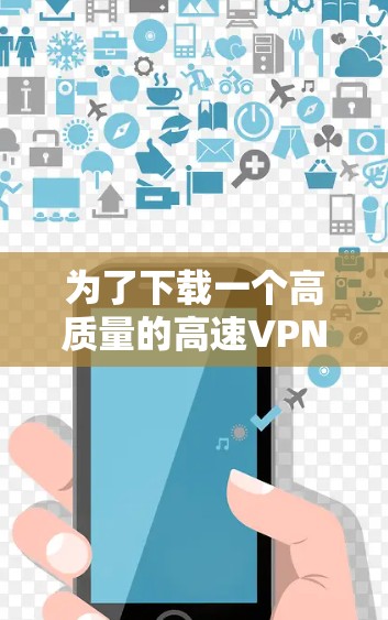 为了下载一个高质量的高速VPN,您可以按照以下步骤进行 为了下载一个高质量的高速VPN,您可以按照以下步骤进行