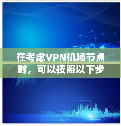 在考虑VPN机场节点时，可以按照以下步骤进行分析和决策