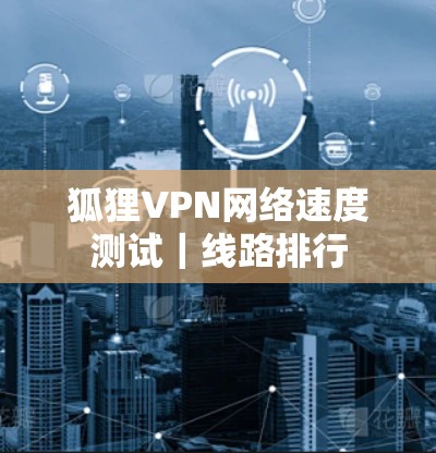 狐狸VPN网络速度测试｜线路排行
