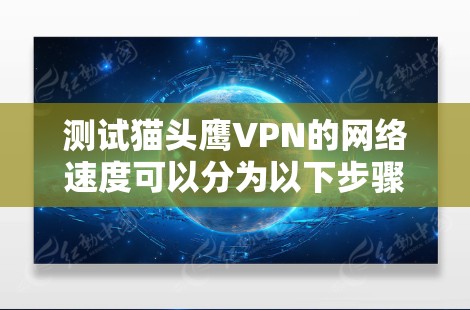 测试猫头鹰VPN的网络速度可以分为以下步骤