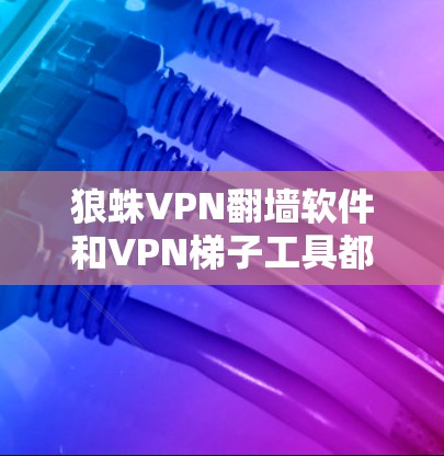 狼蛛VPN翻墙软件和VPN<strong>梯子</strong>工具都是VPN领域的工具，各有其独特的特点和适用场景。以下是它们的主要区别和适用情况