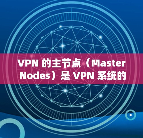 VPN 的主节点（Master Nodes）是 VPN 系统的核心节点，负责管理各个主节点区域，确保网络的稳定性和高可用性。主节点的数量通常在 5 到 1 个左右，具体取决于 VPN 的网络规模