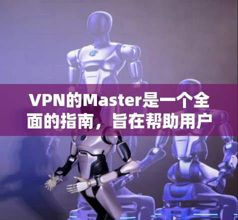 VPN的Master是一个全面的指南,旨在帮助用户高效使用VPN技术。以下是对该指南的分点总结和推荐 VPN的Master是一个全面的指南,旨在帮助用户高效使用VPN技术。以下是对该指南的分点总结和推荐